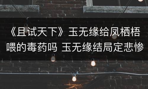 《且试天下》玉无缘给凤栖梧喂的毒药吗 玉无缘结局定悲惨吗