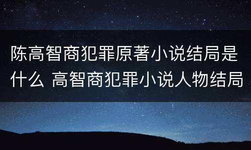 陈高智商犯罪原著小说结局是什么 高智商犯罪小说人物结局
