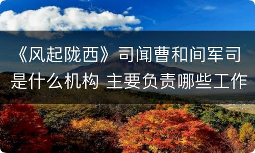 《风起陇西》司闻曹和间军司是什么机构 主要负责哪些工作