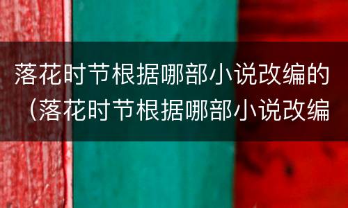 落花时节根据哪部小说改编的（落花时节根据哪部小说改编的电视剧）