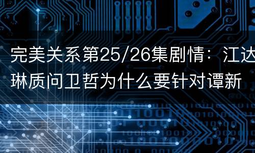 完美关系第25/26集剧情：江达琳质问卫哲为什么要针对谭新凯