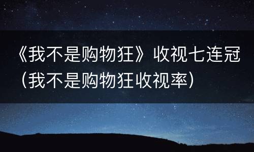 《我不是购物狂》收视七连冠（我不是购物狂收视率）