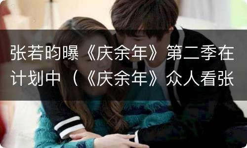 张若昀曝《庆余年》第二季在计划中（《庆余年》众人看张若昀）