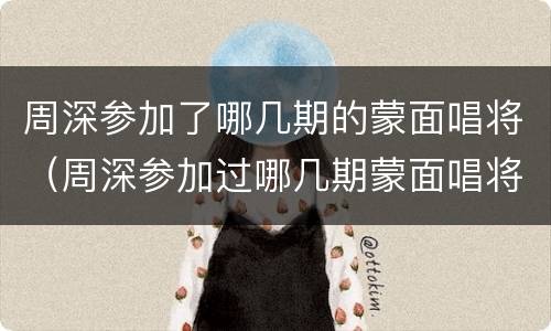 周深参加了哪几期的蒙面唱将（周深参加过哪几期蒙面唱将）