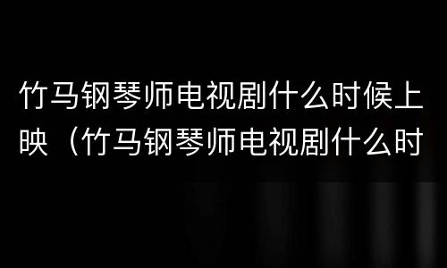 竹马钢琴师电视剧什么时候上映（竹马钢琴师电视剧什么时候上映的）