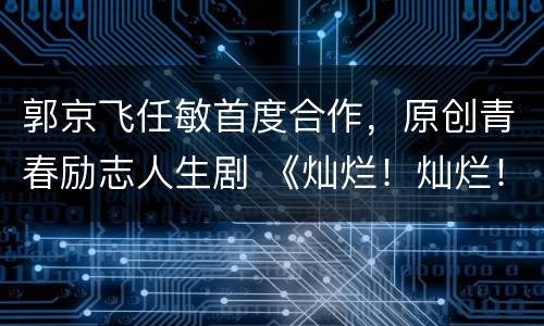 郭京飞任敏首度合作，原创青春励志人生剧 《灿烂！灿烂！》开机