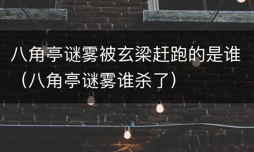 八角亭谜雾被玄梁赶跑的是谁（八角亭谜雾谁杀了）