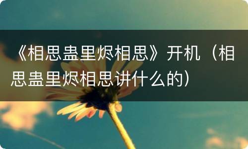 《相思蛊里烬相思》开机（相思蛊里烬相思讲什么的）