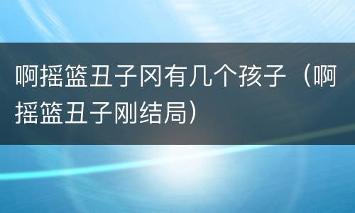 啊摇篮丑子冈有几个孩子（啊摇篮丑子刚结局）