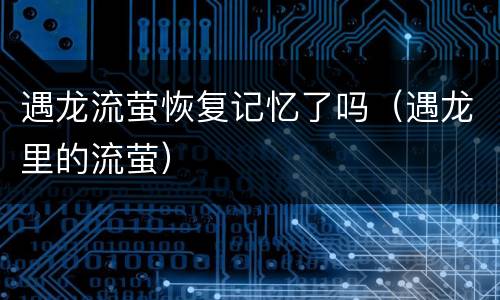 遇龙流萤恢复记忆了吗（遇龙里的流萤）