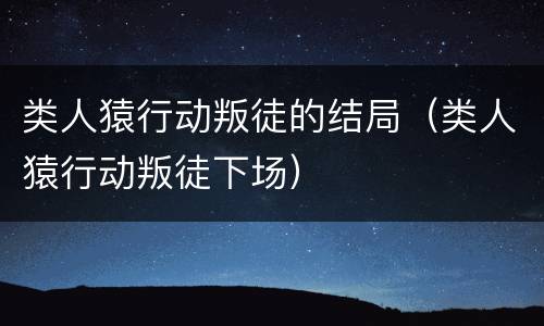 类人猿行动叛徒的结局（类人猿行动叛徒下场）