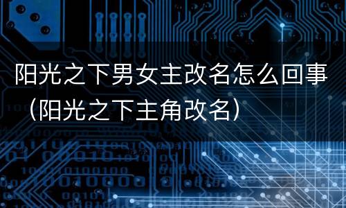 阳光之下男女主改名怎么回事（阳光之下主角改名）