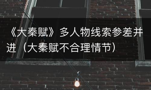 《大秦赋》多人物线索参差并进（大秦赋不合理情节）
