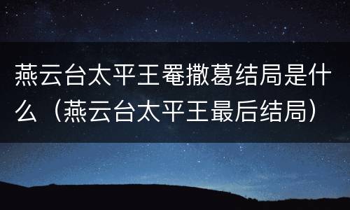 燕云台太平王罨撒葛结局是什么（燕云台太平王最后结局）