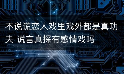 不说谎恋人戏里戏外都是真功夫 谎言真探有感情戏吗