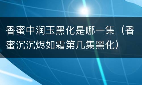 香蜜中润玉黑化是哪一集（香蜜沉沉烬如霜第几集黑化）