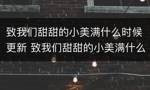 致我们甜甜的小美满什么时候更新 致我们甜甜的小美满什么时候更新一集
