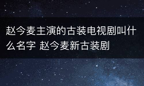 赵今麦主演的古装电视剧叫什么名字 赵今麦新古装剧