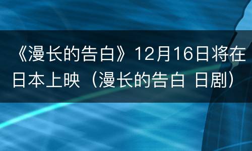 《漫长的告白》12月16日将在日本上映（漫长的告白 日剧）