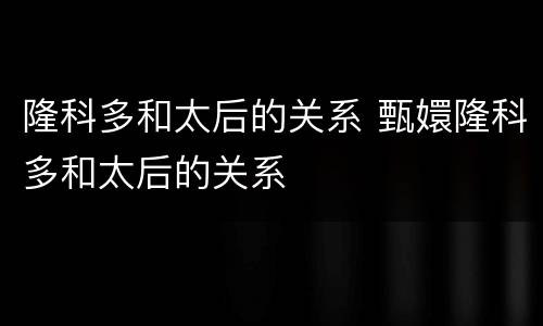 隆科多和太后的关系 甄嬛隆科多和太后的关系
