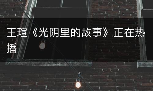 王瑄《光阴里的故事》正在热播