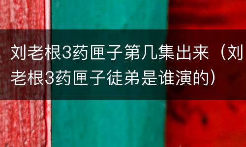 刘老根3药匣子第几集出来（刘老根3药匣子徒弟是谁演的）