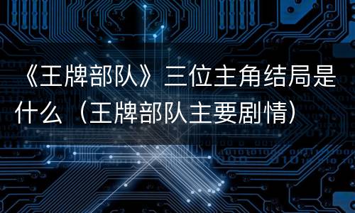 《王牌部队》三位主角结局是什么（王牌部队主要剧情）