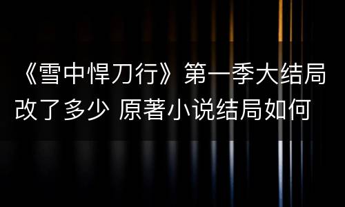 《雪中悍刀行》第一季大结局改了多少 原著小说结局如何