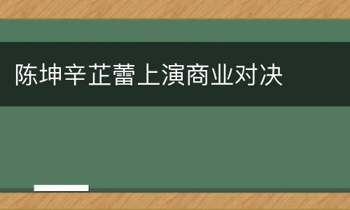 陈坤辛芷蕾上演商业对决