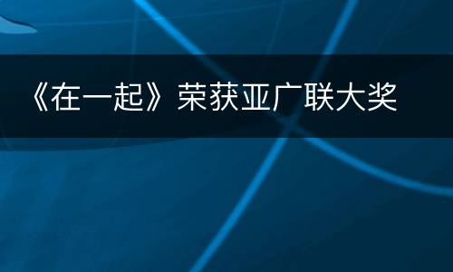 《在一起》荣获亚广联大奖