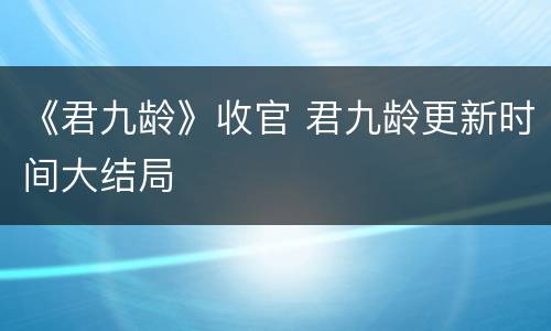 《君九龄》收官 君九龄更新时间大结局