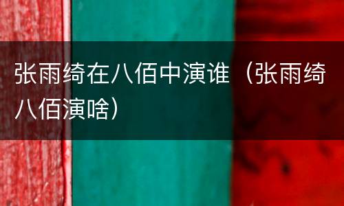 张雨绮在八佰中演谁（张雨绮八佰演啥）