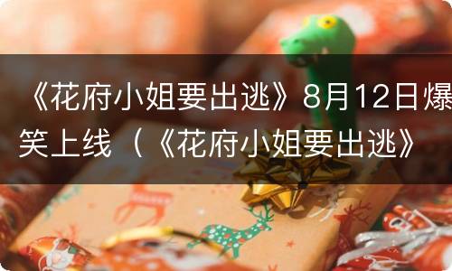 《花府小姐要出逃》8月12日爆笑上线（《花府小姐要出逃》8月12日爆笑上线小说）