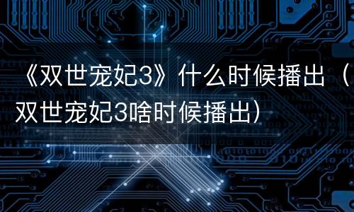 《双世宠妃3》什么时候播出（双世宠妃3啥时候播出）
