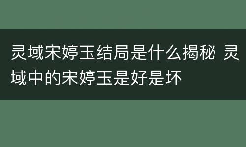 灵域宋婷玉结局是什么揭秘 灵域中的宋婷玉是好是坏