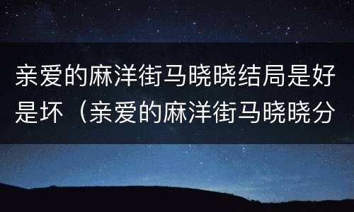 亲爱的麻洋街马晓晓结局是好是坏（亲爱的麻洋街马晓晓分手是哪一集）