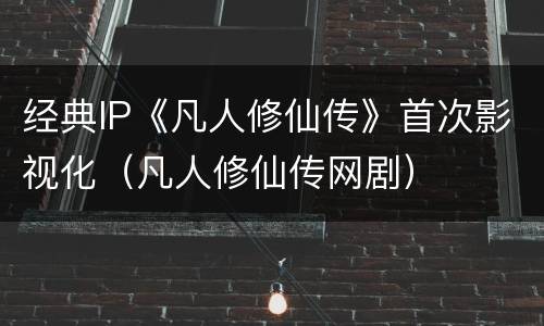 经典IP《凡人修仙传》首次影视化（凡人修仙传网剧）