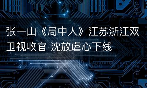 张一山《局中人》江苏浙江双卫视收官 沈放虐心下线