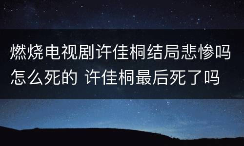 燃烧电视剧许佳桐结局悲惨吗怎么死的 许佳桐最后死了吗