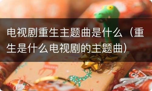 电视剧重生主题曲是什么（重生是什么电视剧的主题曲）