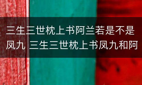 三生三世枕上书阿兰若是不是凤九 三生三世枕上书凤九和阿兰若