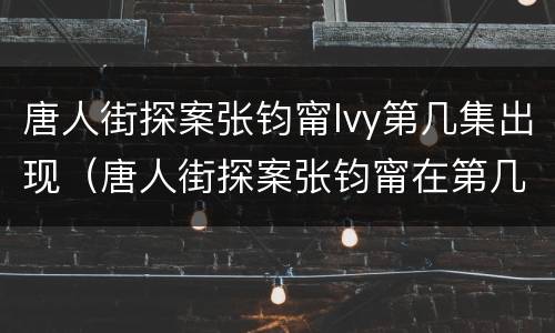 唐人街探案张钧甯lvy第几集出现（唐人街探案张钧甯在第几集）