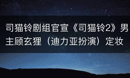 司猫铃剧组官宣《司猫铃2》男主顾玄狸（迪力亚扮演）定妆照