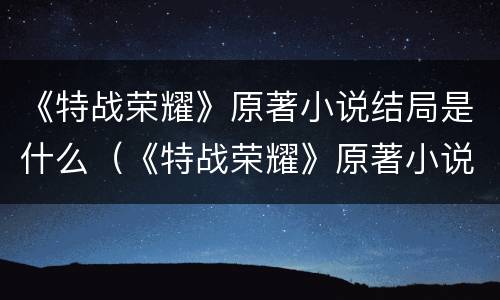 《特战荣耀》原著小说结局是什么（《特战荣耀》原著小说结局是什么呢）