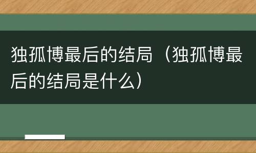 独孤博最后的结局（独孤博最后的结局是什么）