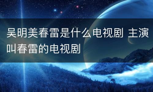 吴明美春雷是什么电视剧 主演叫春雷的电视剧