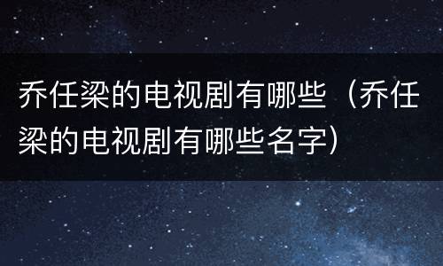 乔任梁的电视剧有哪些（乔任梁的电视剧有哪些名字）