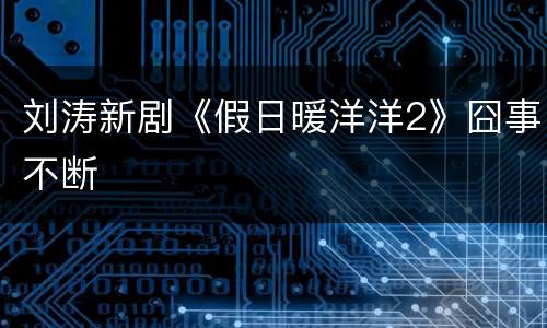 刘涛新剧《假日暖洋洋2》囧事不断