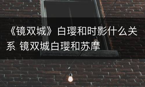 《镜双城》白璎和时影什么关系 镜双城白璎和苏摩