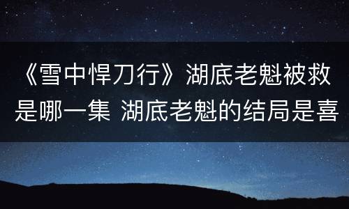 《雪中悍刀行》湖底老魁被救是哪一集 湖底老魁的结局是喜是悲